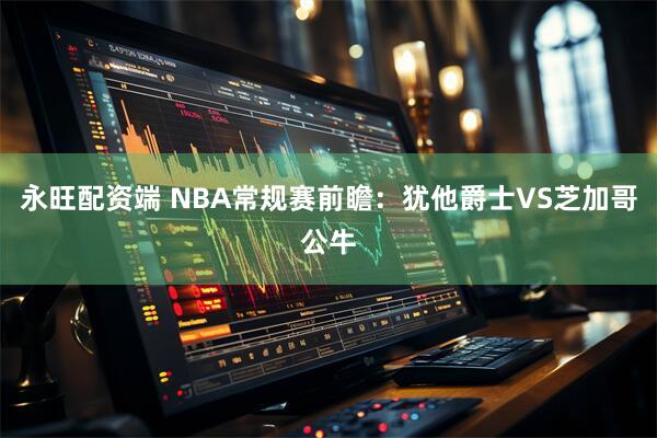 永旺配资端 NBA常规赛前瞻：犹他爵士VS芝加哥公牛