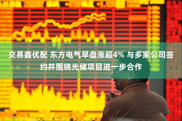 交易鑫优配 东方电气早盘涨超4% 与多家公司签约并围绕光储项目进一步合作