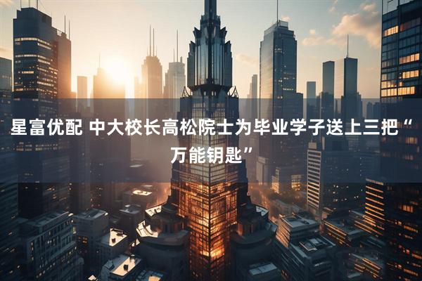 星富优配 中大校长高松院士为毕业学子送上三把“万能钥匙”