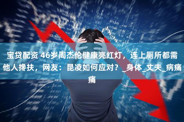 宝贷配资 46岁周杰伦健康亮红灯，连上厕所都需他人搀扶，网友：昆凌如何应对？_身体_丈夫_病痛
