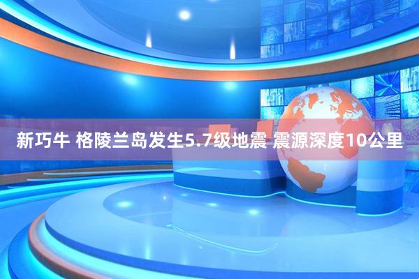 新巧牛 格陵兰岛发生5.7级地震 震源深度10公里