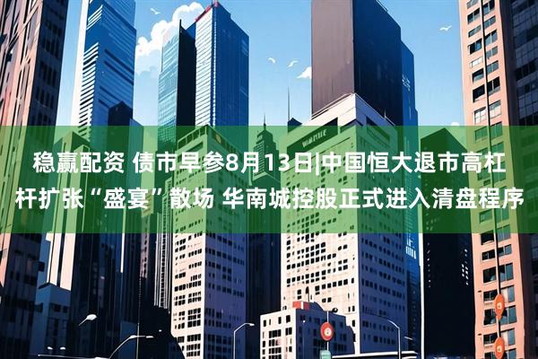 稳赢配资 债市早参8月13日|中国恒大退市高杠杆扩张“盛宴”散场 华南城控股正式进入清盘程序