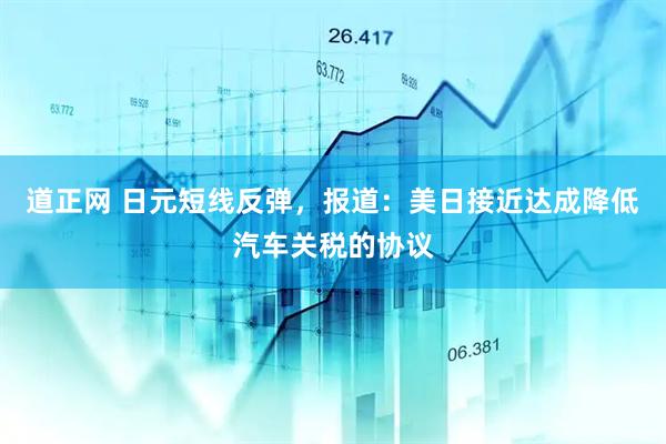 道正网 日元短线反弹，报道：美日接近达成降低汽车关税的协议