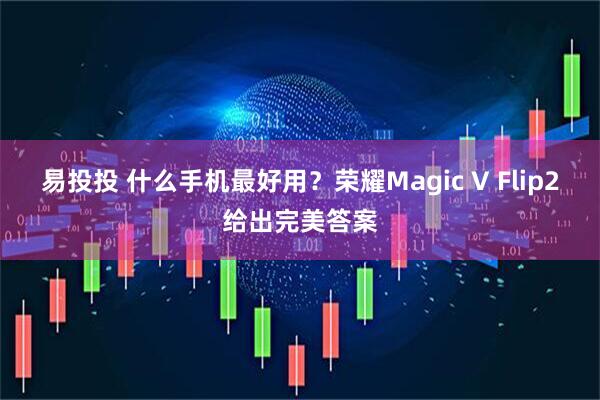 易投投 什么手机最好用？荣耀Magic V Flip2给出完美答案