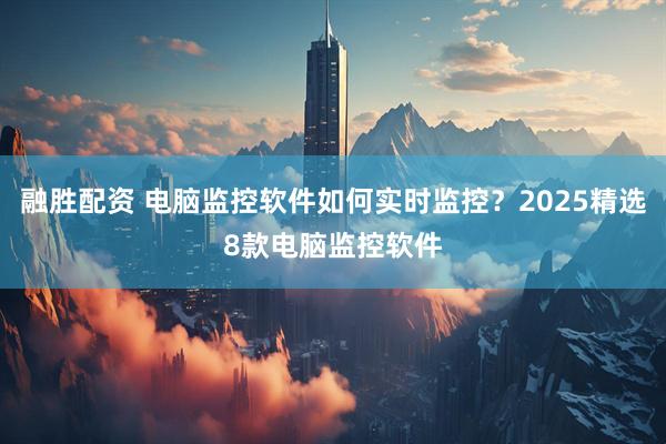 融胜配资 电脑监控软件如何实时监控？2025精选8款电脑监控软件
