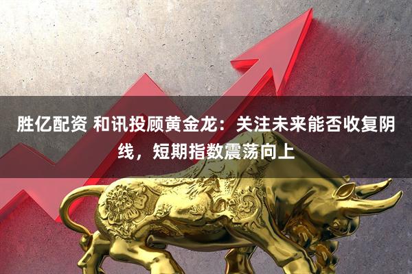 胜亿配资 和讯投顾黄金龙：关注未来能否收复阴线，短期指数震荡向上