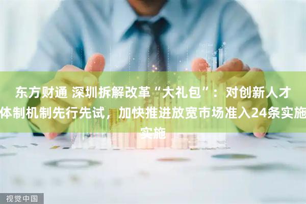 东方财通 深圳拆解改革“大礼包”：对创新人才体制机制先行先试，加快推进放宽市场准入24条实施