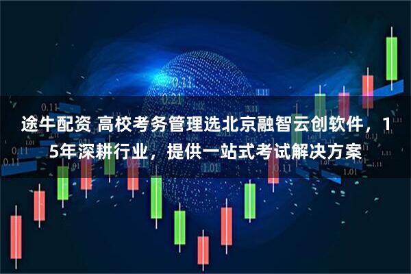 途牛配资 高校考务管理选北京融智云创软件，15年深耕行业，提供一站式考试解决方案