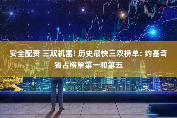 安全配资 三双机器! 历史最快三双榜单: 约基奇独占榜单第一和第五