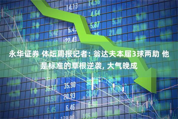 永华证券 体坛周报记者: 翁达夫本届3球两助 他是标准的草根逆袭, 大气晚成